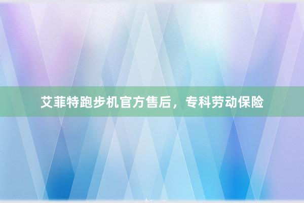艾菲特跑步机官方售后，专科劳动保险