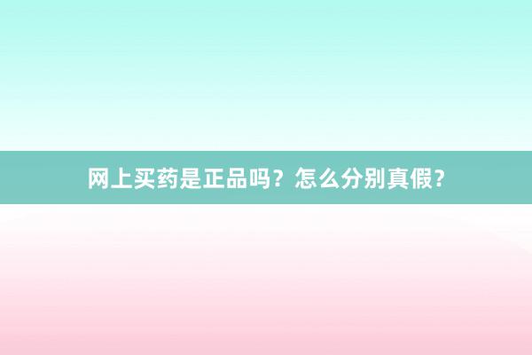 网上买药是正品吗？怎么分别真假？